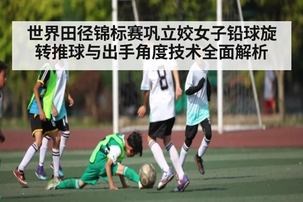世界田径锦标赛巩立姣女子铅球旋转推球与出手角度技术全面解析